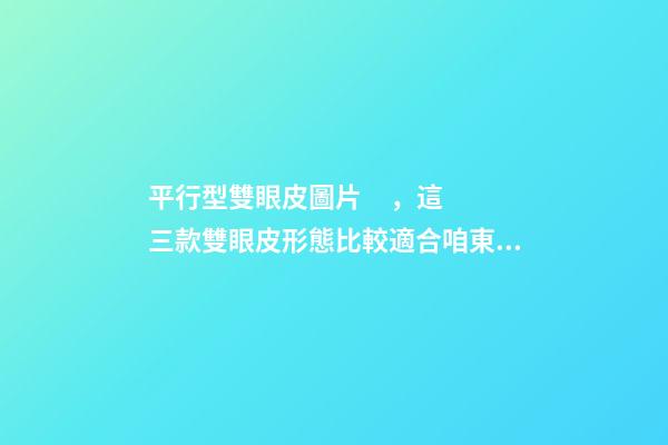 平行型雙眼皮圖片，這三款雙眼皮形態比較適合咱東方人
